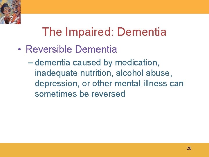 The Impaired: Dementia • Reversible Dementia – dementia caused by medication, inadequate nutrition, alcohol