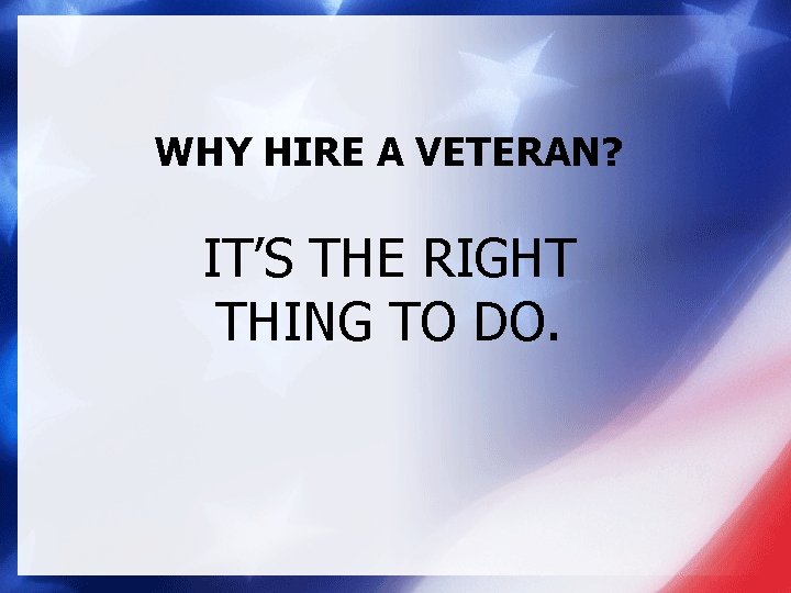 WHY HIRE A VETERAN? IT’S THE RIGHT THING TO DO. 