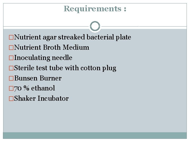 Requirements : �Nutrient agar streaked bacterial plate �Nutrient Broth Medium �Inoculating needle �Sterile test