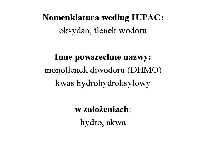 Nomenklatura według IUPAC: oksydan, tlenek wodoru Inne powszechne nazwy: monotlenek diwodoru (DHMO) kwas hydroksylowy