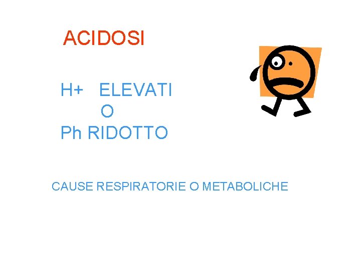 ACIDOSI H+ ELEVATI O Ph RIDOTTO CAUSE RESPIRATORIE O METABOLICHE 