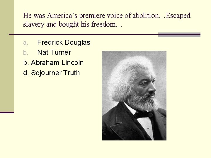 He was America’s premiere voice of abolition…Escaped slavery and bought his freedom… Fredrick Douglas