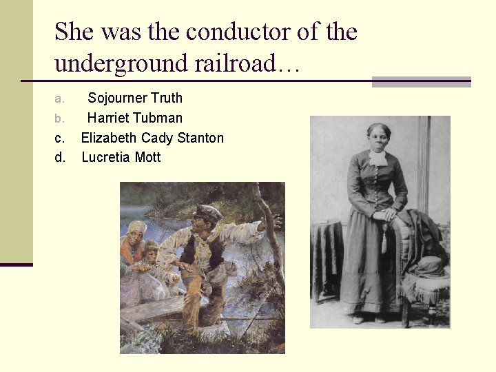 She was the conductor of the underground railroad… a. b. c. d. Sojourner Truth