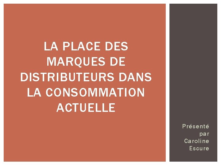 LA PLACE DES MARQUES DE DISTRIBUTEURS DANS LA CONSOMMATION ACTUELLE Présenté par Caroline Escure