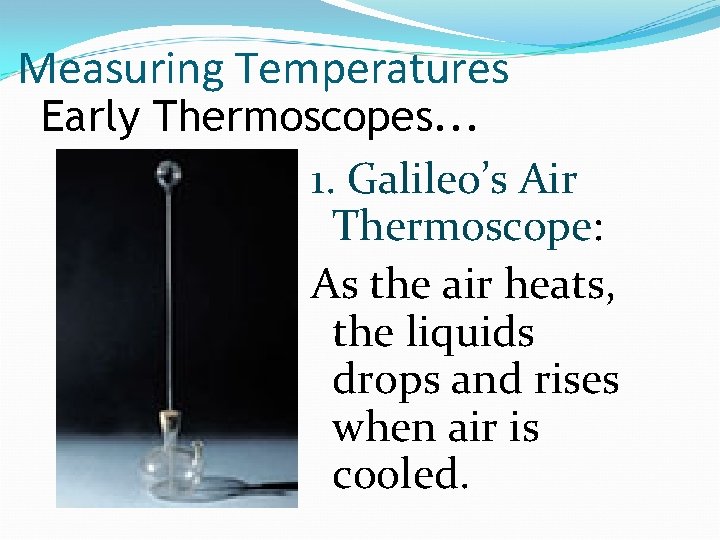 Measuring Temperatures Early Thermoscopes. . . 1. Galileo’s Air Thermoscope: As the air heats,