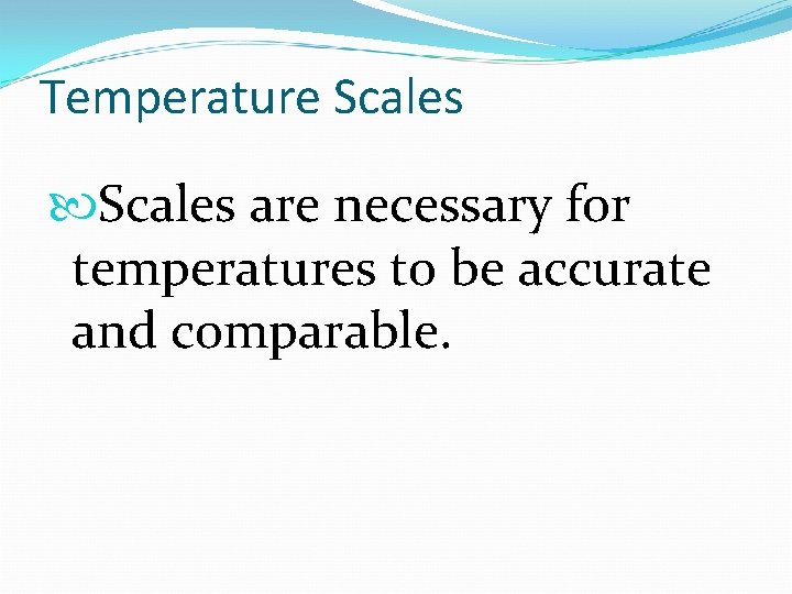 Temperature Scales are necessary for temperatures to be accurate and comparable. 