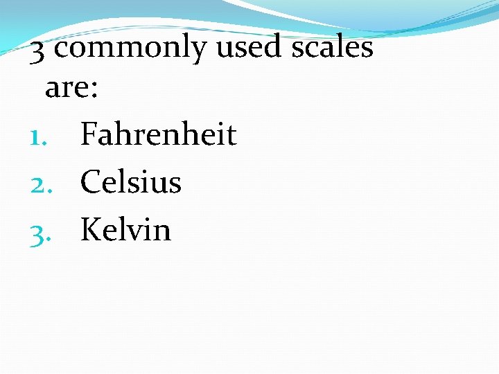 3 commonly used scales are: 1. Fahrenheit 2. Celsius 3. Kelvin 