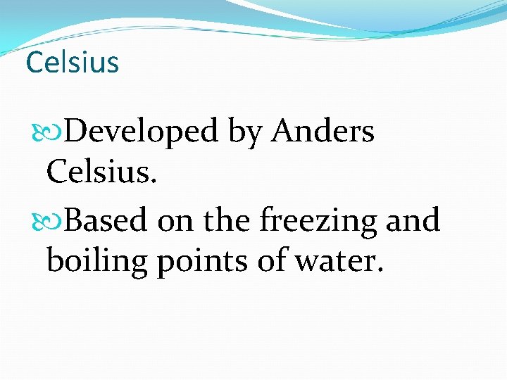 Celsius Developed by Anders Celsius. Based on the freezing and boiling points of water.