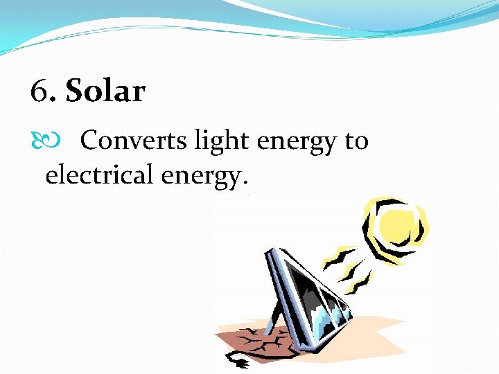 6. Solar Converts light energy to electrical energy. 