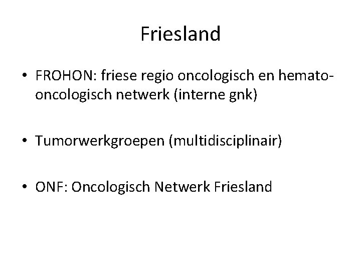 Friesland • FROHON: friese regio oncologisch en hematooncologisch netwerk (interne gnk) • Tumorwerkgroepen (multidisciplinair)
