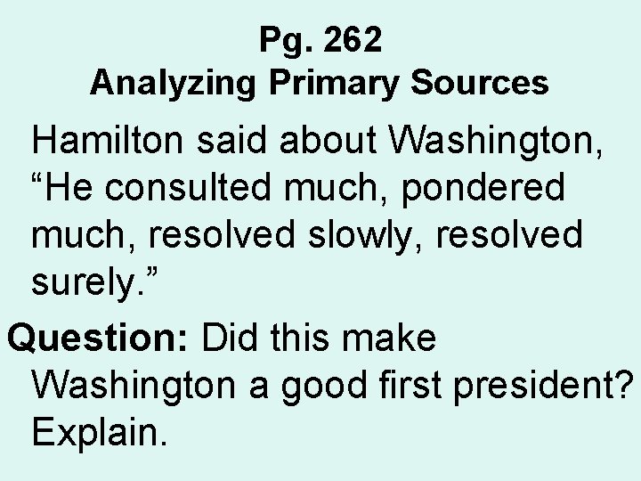 Pg. 262 Analyzing Primary Sources Hamilton said about Washington, “He consulted much, pondered much,