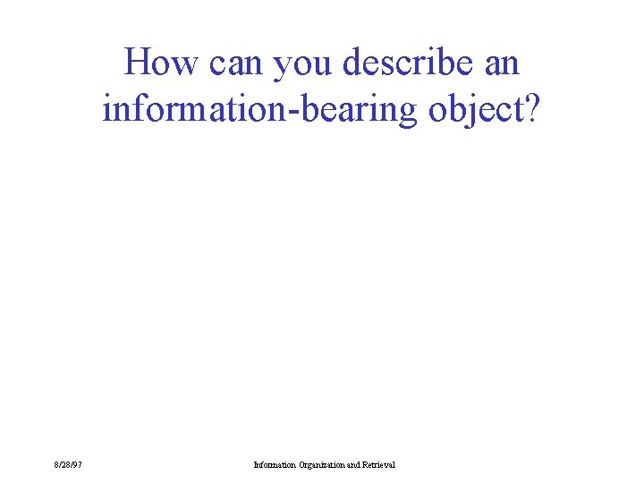 How can you describe an information-bearing object? 8/28/97 Information Organization and Retrieval 