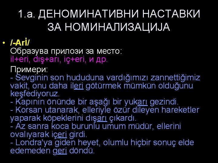 1. a. ДЕНОМИНАТИВНИ НАСТАВКИ ЗА НОМИНАЛИЗАЦИЈА • /-Arİ/ Образува прилози за место: il+eri, dış+arı,