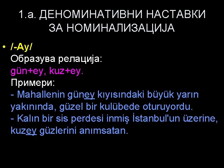 1. a. ДЕНОМИНАТИВНИ НАСТАВКИ ЗА НОМИНАЛИЗАЦИЈА • /-Ay/ Образува релација: gün+ey, kuz+ey. Примери: -