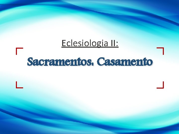 Eclesiologia II: Sacramentos: Casamento 