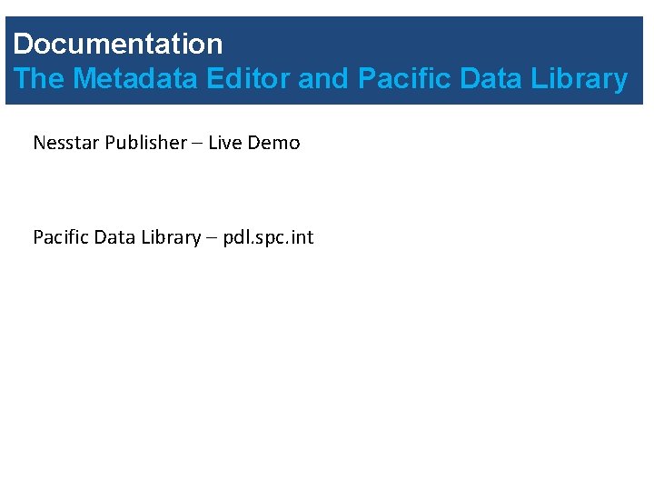 Documentation The Metadata Editor and Pacific Data Library Nesstar Publisher – Live Demo Pacific