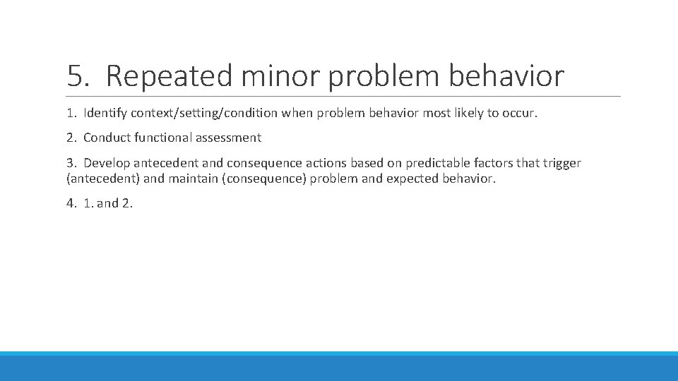 5. Repeated minor problem behavior 1. Identify context/setting/condition when problem behavior most likely to