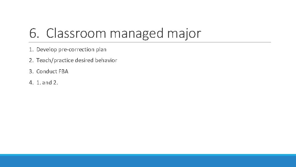 6. Classroom managed major 1. Develop pre-correction plan 2. Teach/practice desired behavior 3. Conduct