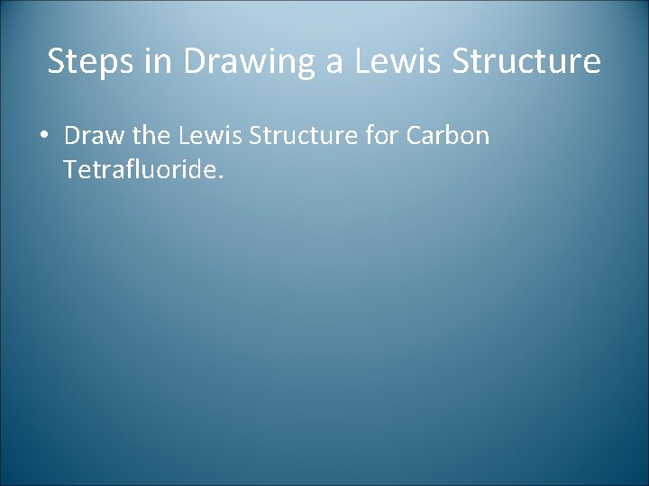 Steps in Drawing a Lewis Structure • Draw the Lewis Structure for Carbon Tetrafluoride.