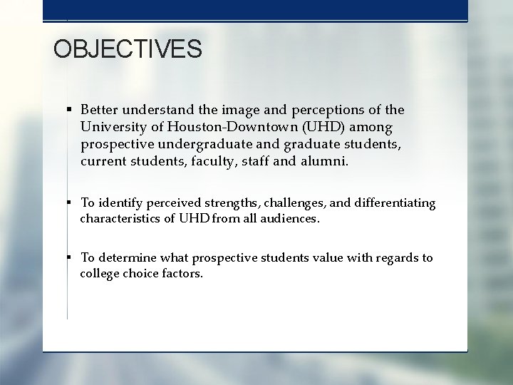 OBJECTIVES § Better understand the image and perceptions of the University of Houston-Downtown (UHD)