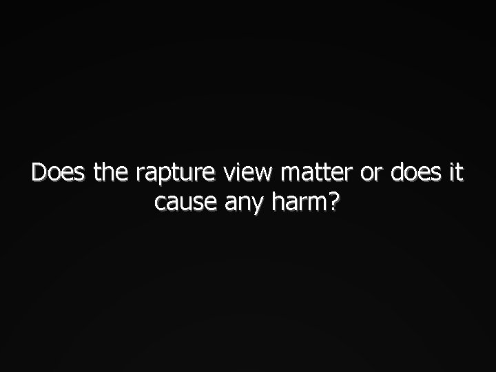 Does the rapture view matter or does it cause any harm? 