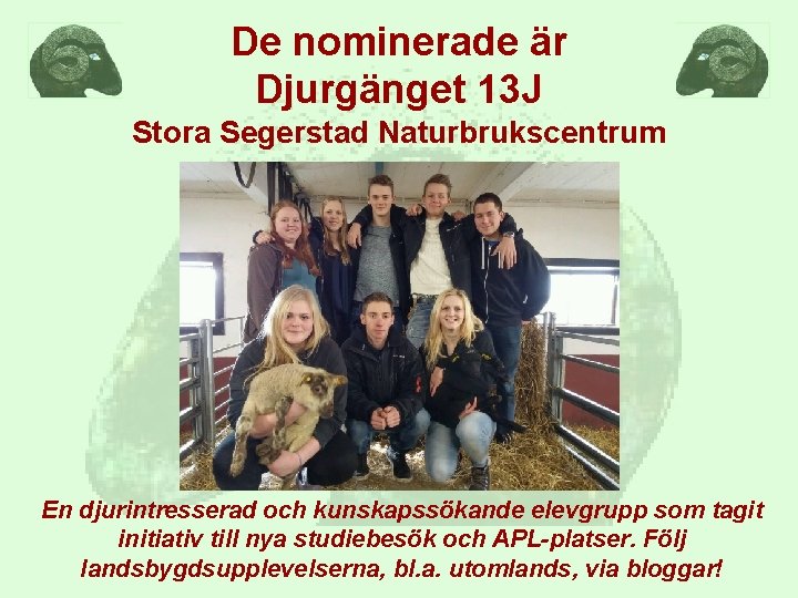 De nominerade är Djurgänget 13 J Stora Segerstad Naturbrukscentrum En djurintresserad och kunskapssökande elevgrupp