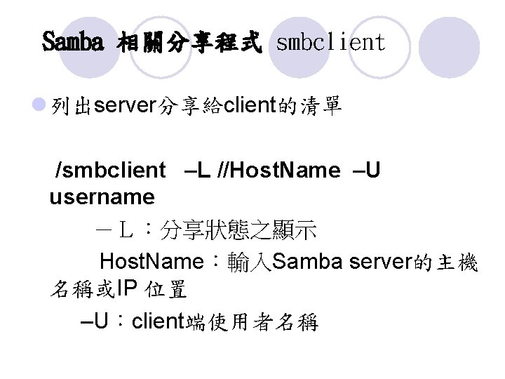 Samba 相關分享程式 smbclient l 列出server分享給client的清單 /smbclient –L //Host. Name –U username －Ｌ：分享狀態之顯示 Host. Name：輸入Samba