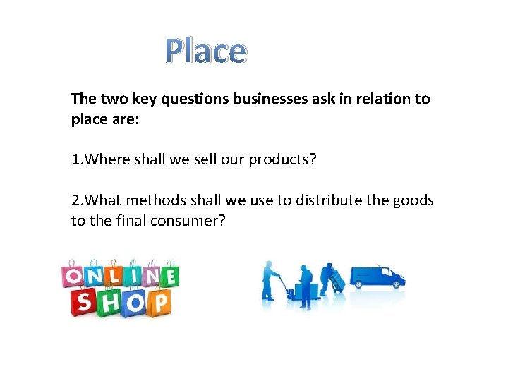 Place The two key questions businesses ask in relation to place are: 1. Where