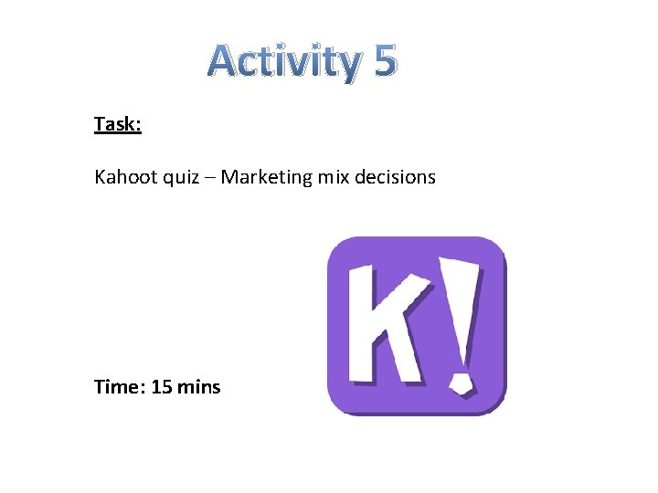 Activity 5 Task: Kahoot quiz – Marketing mix decisions Time: 15 mins 