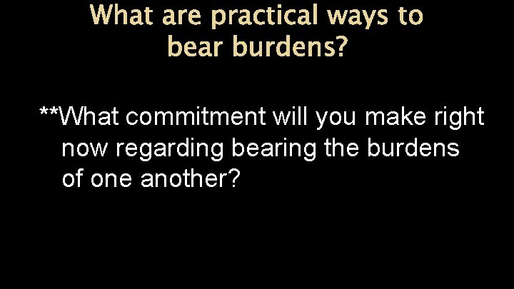 What are practical ways to bear burdens? **What commitment will you make right now