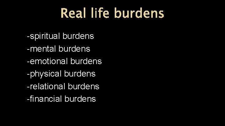 Real life burdens -spiritual burdens -mental burdens -emotional burdens -physical burdens -relational burdens -financial