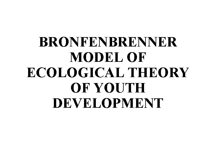 BRONFENBRENNER MODEL OF ECOLOGICAL THEORY OF YOUTH DEVELOPMENT 