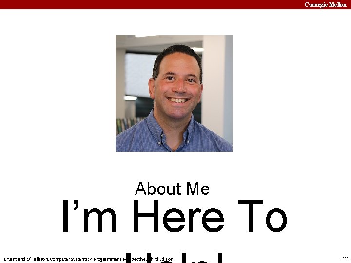 Carnegie Mellon About Me I’m Here To Bryant and O’Hallaron, Computer Systems: A Programmer’s