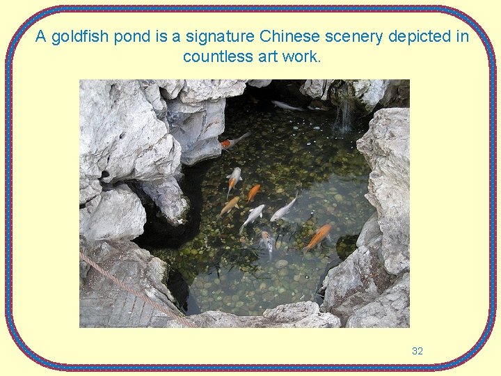 A goldfish pond is a signature Chinese scenery depicted in countless art work. 32