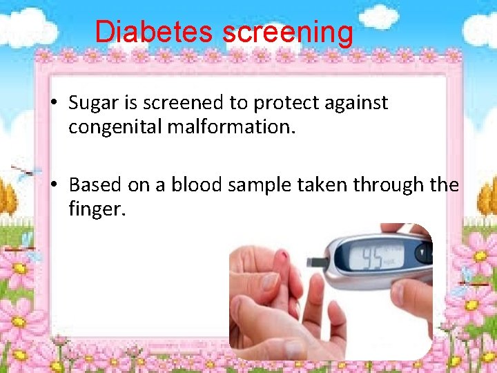 Diabetes screening • Sugar is screened to protect against congenital malformation. • Based on