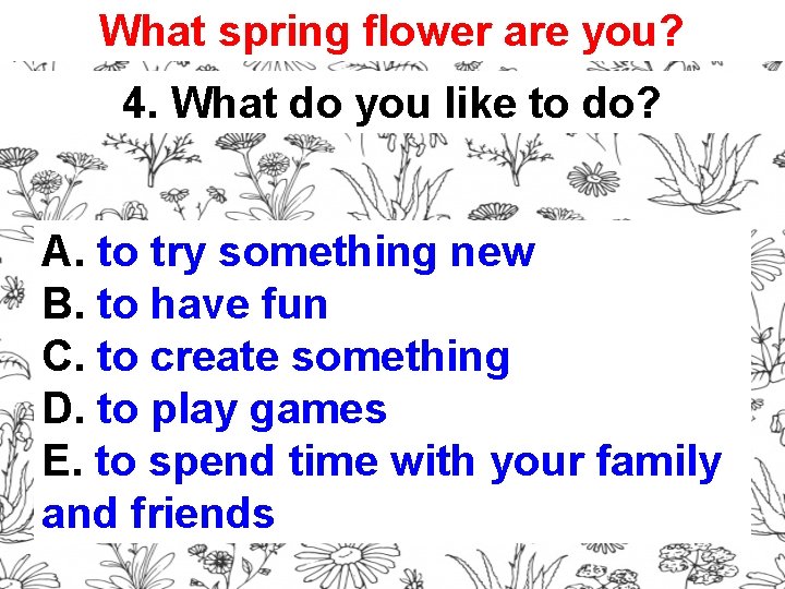 What spring flower are you? 4. What do you like to do? A. to