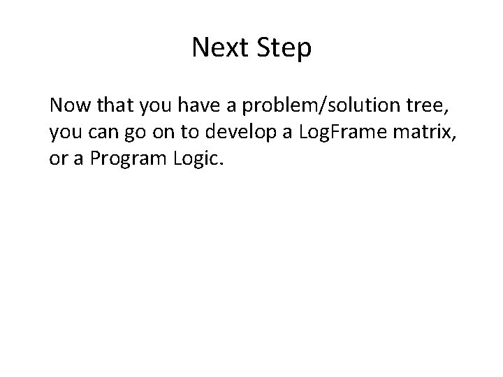 Next Step Now that you have a problem/solution tree, you can go on to