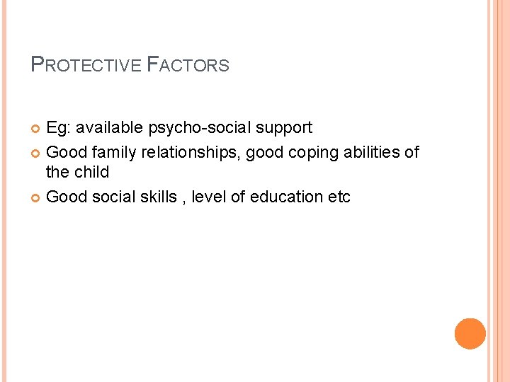 PROTECTIVE FACTORS Eg: available psycho-social support Good family relationships, good coping abilities of the