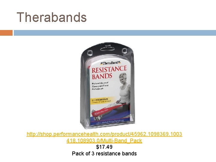 Therabands http: //shop. performancehealth. com/product/45962. 1098369. 1003 418. 108903. 0/Multi-Band_Pack $17. 49 Pack of