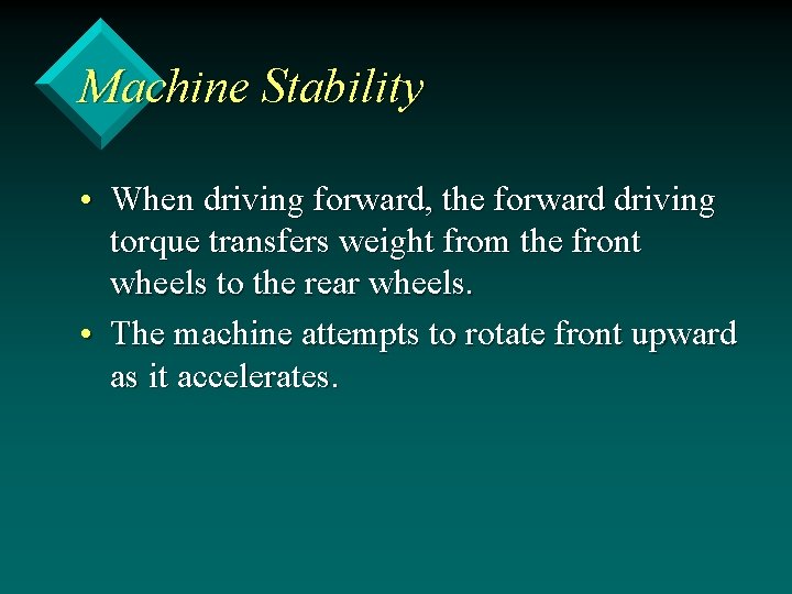 Machine Stability • When driving forward, the forward driving torque transfers weight from the