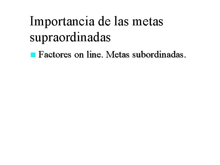 Importancia de las metas supraordinadas n Factores on line. Metas subordinadas. 