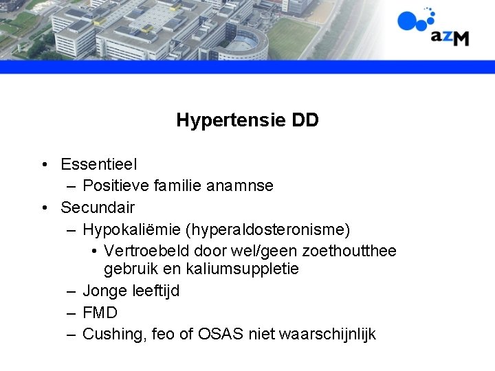 Hypertensie DD • Essentieel – Positieve familie anamnse • Secundair – Hypokaliëmie (hyperaldosteronisme) •