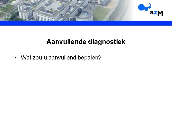 Aanvullende diagnostiek • Wat zou u aanvullend bepalen? 