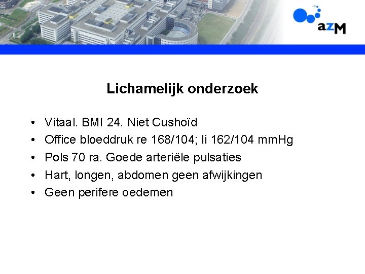 Lichamelijk onderzoek • • • Vitaal. BMI 24. Niet Cushoïd Office bloeddruk re 168/104;