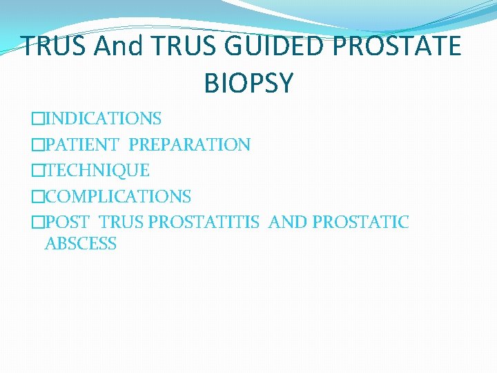 TRUS And TRUS GUIDED PROSTATE BIOPSY �INDICATIONS �PATIENT PREPARATION �TECHNIQUE �COMPLICATIONS �POST TRUS PROSTATITIS