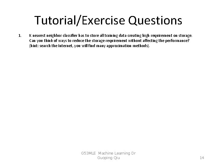 Tutorial/Exercise Questions 1. K nearest neighbor classifier has to store all training data creating