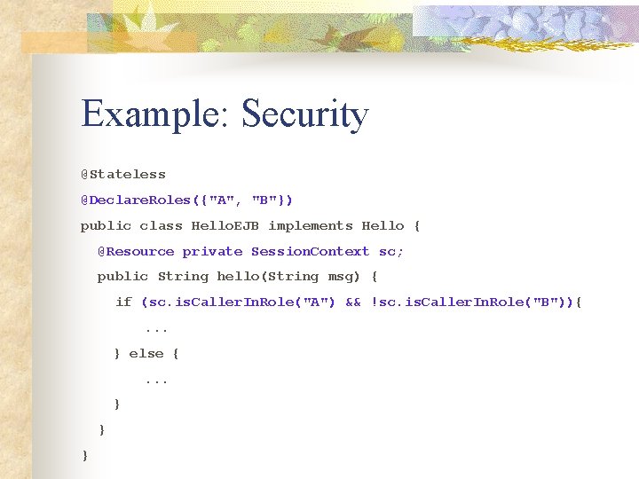 Example: Security @Stateless @Declare. Roles({"A", "B"}) public class Hello. EJB implements Hello { @Resource