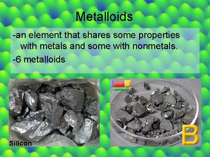 Metalloids -an element that shares some properties with metals and some with nonmetals. -6