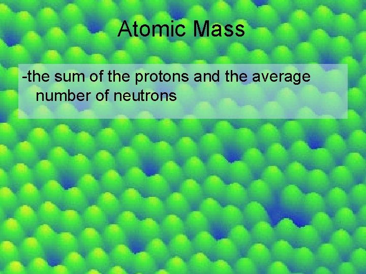 Atomic Mass -the sum of the protons and the average number of neutrons 