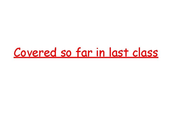 Covered so far in last class Covered so far in last class